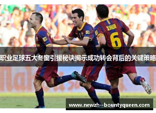 职业足球五大冬窗引援秘诀揭示成功转会背后的关键策略 职业足球五大冬窗引援秘诀揭示成功转会背后的关键策略