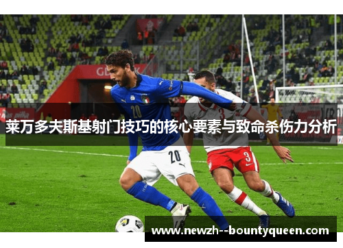 莱万多夫斯基射门技巧的核心要素与致命杀伤力分析