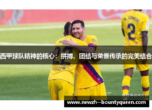 西甲球队精神的核心：拼搏、团结与荣誉传承的完美结合