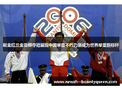 赵金红三金震撼夺冠展现中国举重不朽力量成为世界举重新标杆