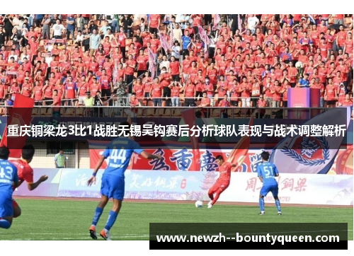 重庆铜梁龙3比1战胜无锡吴钩赛后分析球队表现与战术调整解析