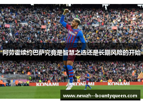 阿劳霍续约巴萨究竟是智慧之选还是长期风险的开始