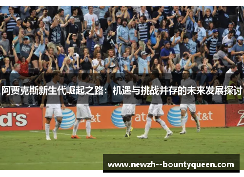 阿贾克斯新生代崛起之路：机遇与挑战并存的未来发展探讨