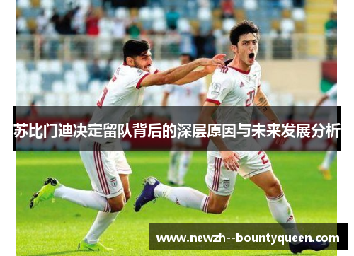 苏比门迪决定留队背后的深层原因与未来发展分析 苏比门迪决定留队背后的深层原因与未来发展分析