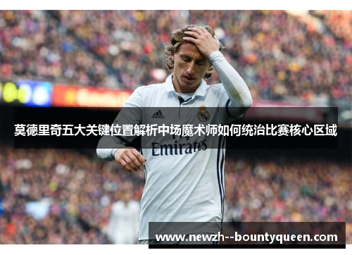 莫德里奇五大关键位置解析中场魔术师如何统治比赛核心区域