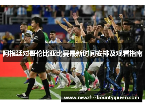 阿根廷对哥伦比亚比赛最新时间安排及观看指南