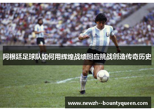 阿根廷足球队如何用辉煌战绩回应挑战创造传奇历史
